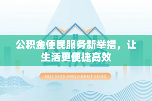 崇州公积金便民服务新举措，让生活更便捷高效