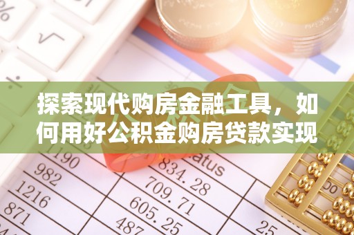崇州探索现代购房金融工具，如何用好公积金购房贷款实现置业梦想