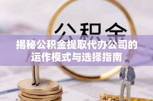 崇州揭秘公积金提取代办公司的运作模式与选择指南