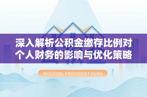 崇州深入解析公积金缴存比例对个人财务的影响与优化策略