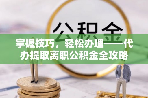 崇州掌握技巧，轻松办理——代办提取离职公积金全攻略