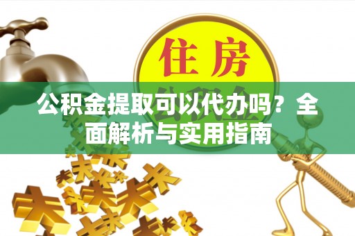 崇州公积金提取可以代办吗？全面解析与实用指南