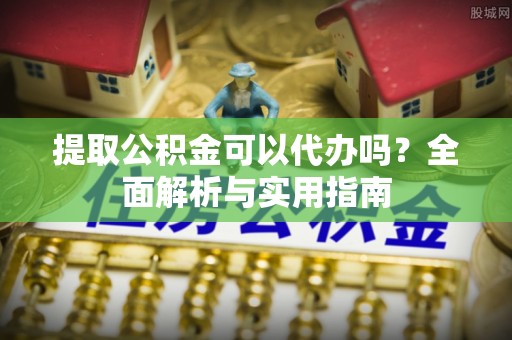崇州提取公积金可以代办吗？全面解析与实用指南