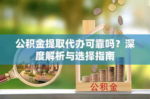 崇州公积金提取代办可靠吗？深度解析与选择指南