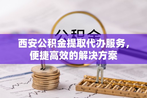 崇州西安公积金提取代办服务，便捷高效的解决方案