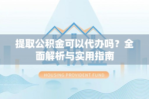 崇州提取公积金可以代办吗？全面解析与实用指南