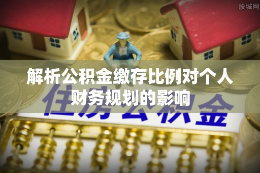 崇州解析公积金缴存比例对个人财务规划的影响