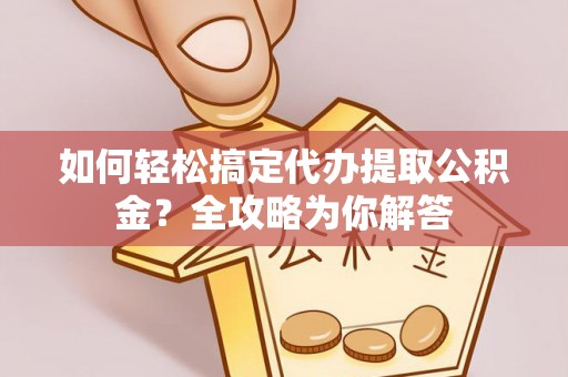 崇州如何轻松搞定代办提取公积金？全攻略为你解答