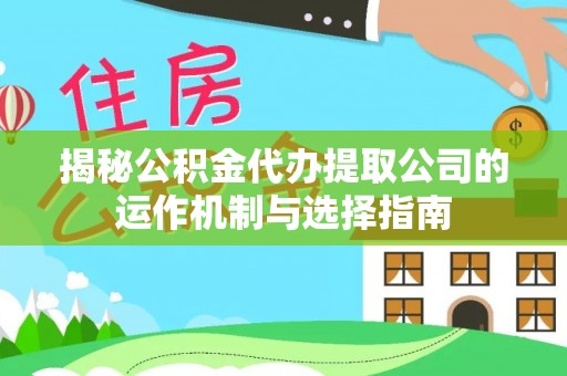 崇州揭秘公积金代办提取公司的运作机制与选择指南