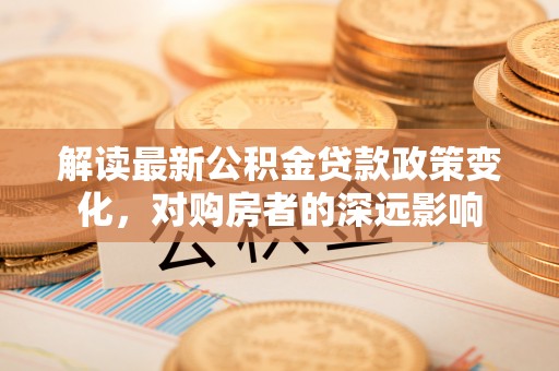 崇州解读最新公积金贷款政策变化，对购房者的深远影响