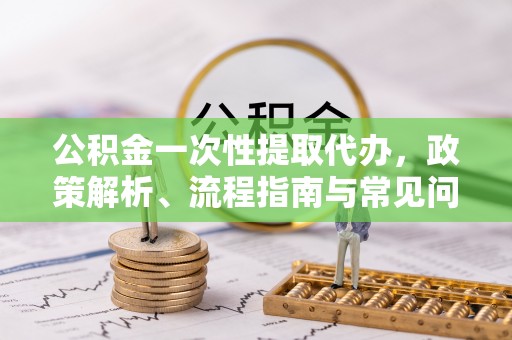 崇州公积金一次性提取代办，政策解析、流程指南与常见问题解答