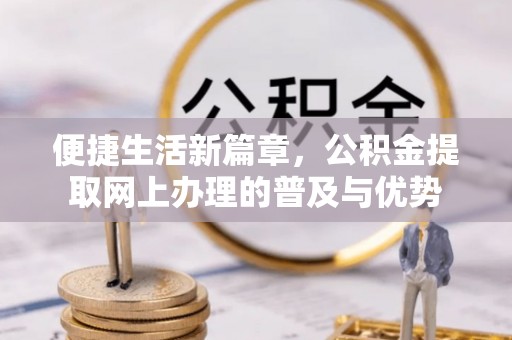 崇州便捷生活新篇章，公积金提取网上办理的普及与优势