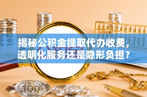 崇州揭秘公积金提取代办收费，透明化服务还是隐形负担？