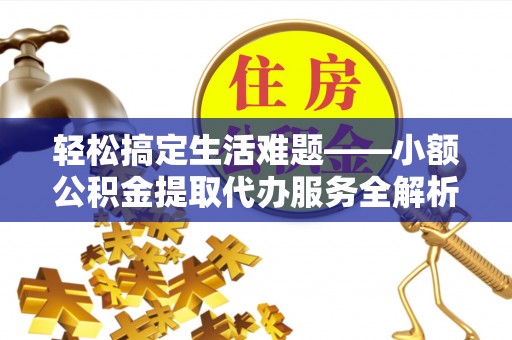 崇州轻松搞定生活难题——小额公积金提取代办服务全解析