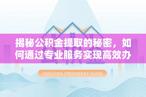 崇州揭秘公积金提取的秘密，如何通过专业服务实现高效办理？