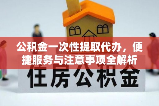 崇州公积金一次性提取代办，便捷服务与注意事项全解析