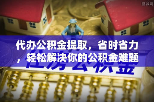 崇州代办公积金提取，省时省力，轻松解决你的公积金难题