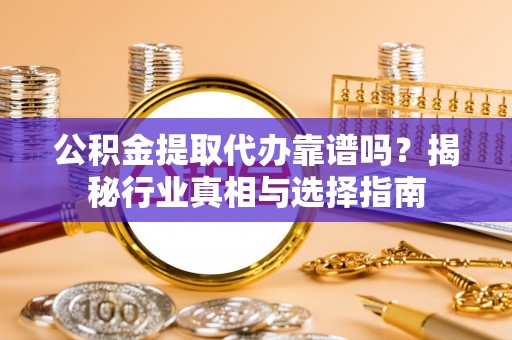 崇州公积金提取代办靠谱吗？揭秘行业真相与选择指南