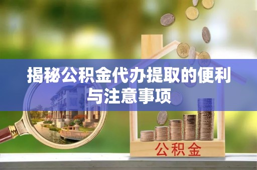 崇州揭秘公积金代办提取的便利与注意事项