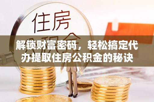 崇州解锁财富密码，轻松搞定代办提取住房公积金的秘诀