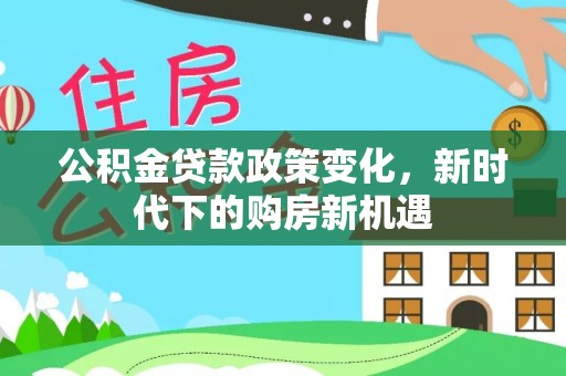 崇州公积金贷款政策变化，新时代下的购房新机遇