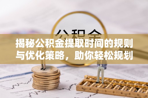 崇州揭秘公积金提取时间的规则与优化策略，助你轻松规划财务未来