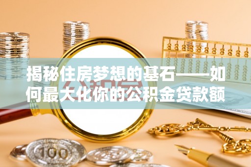 崇州揭秘住房梦想的基石——如何最大化你的公积金贷款额度