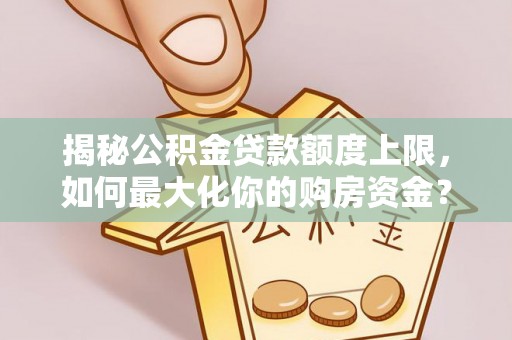 崇州揭秘公积金贷款额度上限，如何最大化你的购房资金？