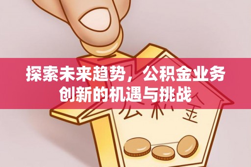 崇州探索未来趋势，公积金业务创新的机遇与挑战