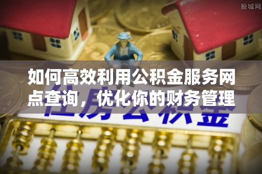 崇州如何高效利用公积金服务网点查询，优化你的财务管理