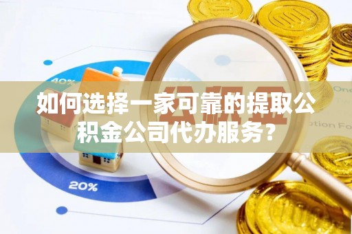 崇州如何选择一家可靠的提取公积金公司代办服务？
