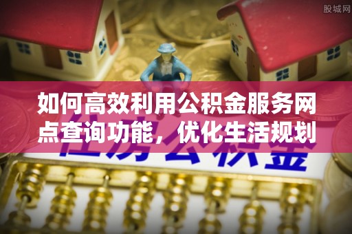 崇州如何高效利用公积金服务网点查询功能，优化生活规划