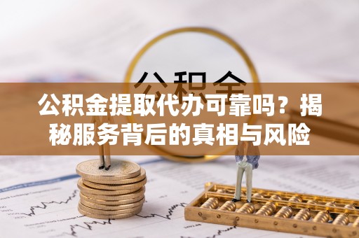 崇州公积金提取代办可靠吗？揭秘服务背后的真相与风险
