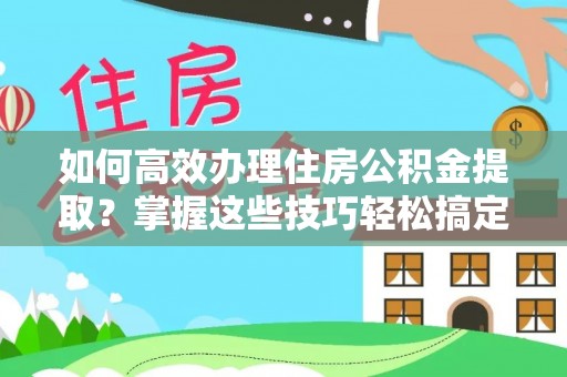 崇州如何高效办理住房公积金提取？掌握这些技巧轻松搞定