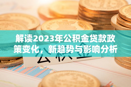 崇州解读2023年公积金贷款政策变化，新趋势与影响分析