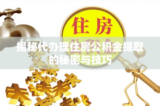 崇州揭秘代办理住房公积金提取的秘密与技巧