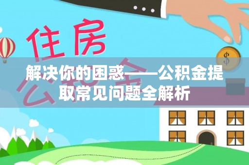 崇州解决你的困惑——公积金提取常见问题全解析