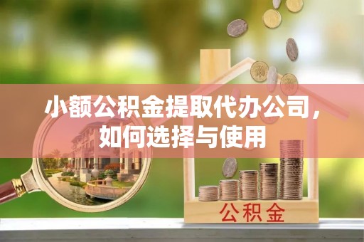 崇州小额公积金提取代办公司，如何选择与使用