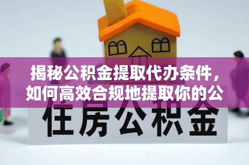 崇州揭秘公积金提取代办条件，如何高效合规地提取你的公积金