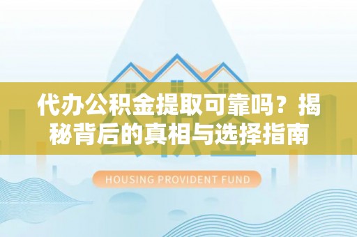 崇州代办公积金提取可靠吗？揭秘背后的真相与选择指南