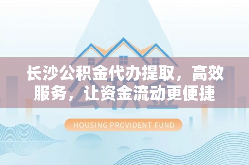 崇州长沙公积金代办提取，高效服务，让资金流动更便捷