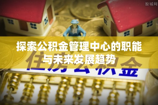 崇州探索公积金管理中心的职能与未来发展趋势