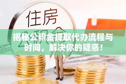 崇州揭秘公积金提取代办流程与时间，解决你的疑惑！