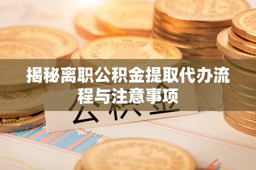 崇州揭秘离职公积金提取代办流程与注意事项
