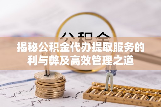 崇州揭秘公积金代办提取服务的利与弊及高效管理之道