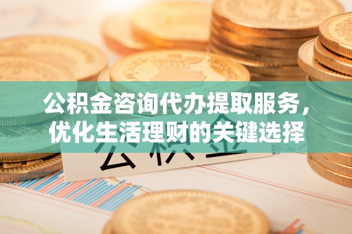 崇州公积金咨询代办提取服务，优化生活理财的关键选择