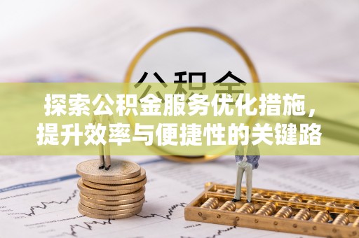 崇州探索公积金服务优化措施，提升效率与便捷性的关键路径