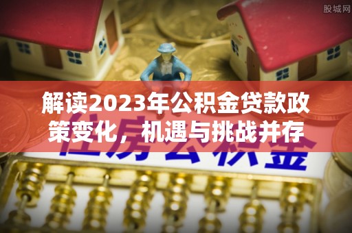 崇州解读2023年公积金贷款政策变化，机遇与挑战并存