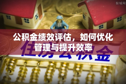 崇州公积金绩效评估，如何优化管理与提升效率