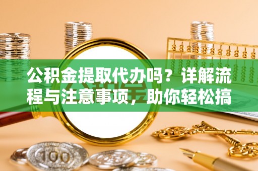 崇州公积金提取代办吗？详解流程与注意事项，助你轻松搞定！
